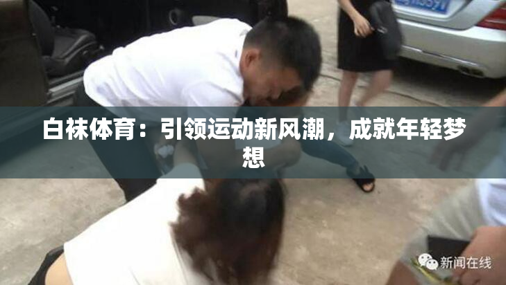 白袜体育：引领运动新风潮，成就年轻梦想