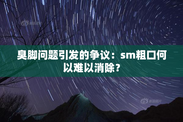 臭脚问题引发的争议：sm粗口何以难以消除？