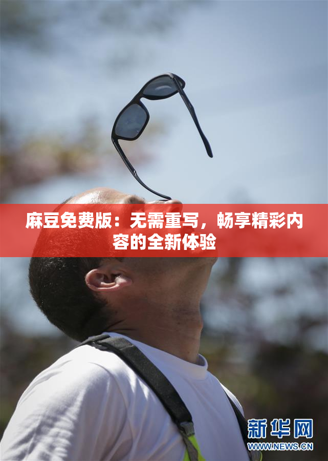 麻豆免费版：无需重写，畅享精彩内容的全新体验