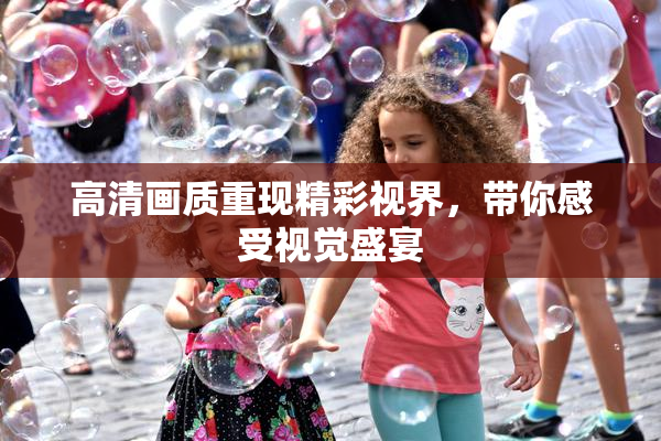 高清画质重现精彩视界，带你感受视觉盛宴