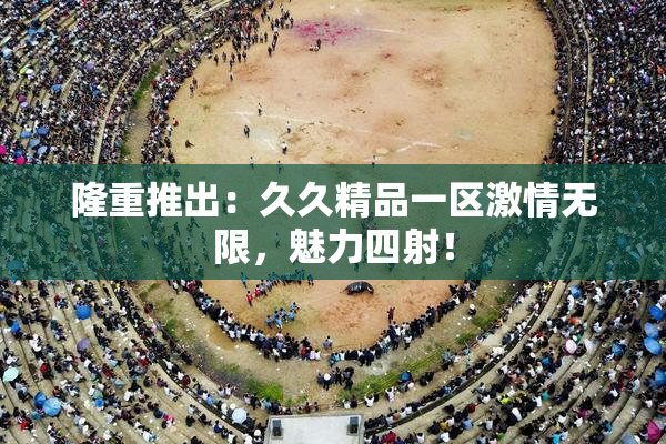 隆重推出：久久精品一区激情无限，魅力四射！