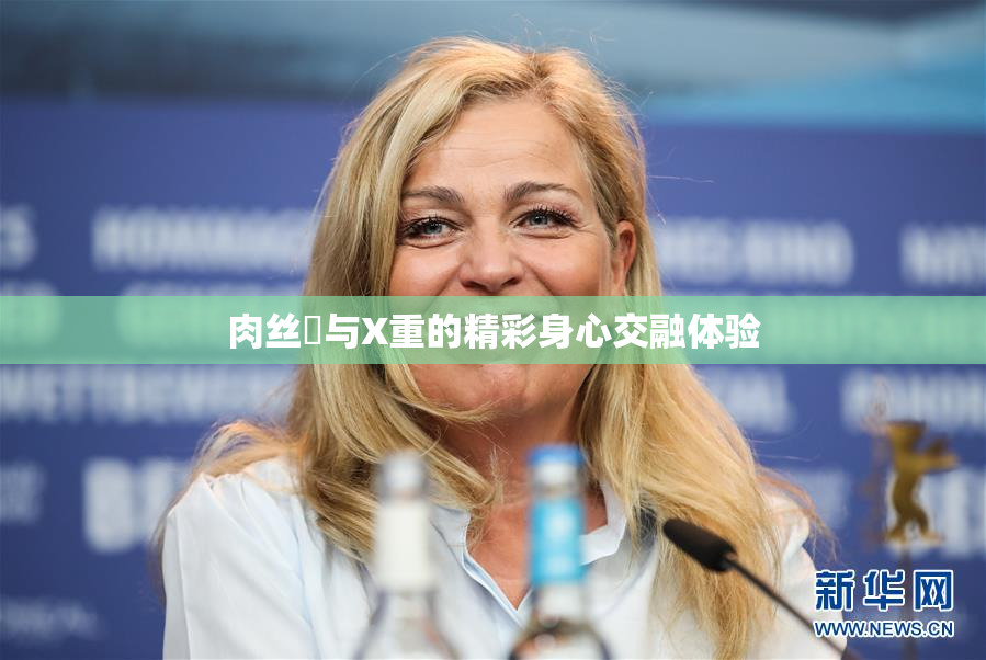 肉丝祙与X重的精彩身心交融体验