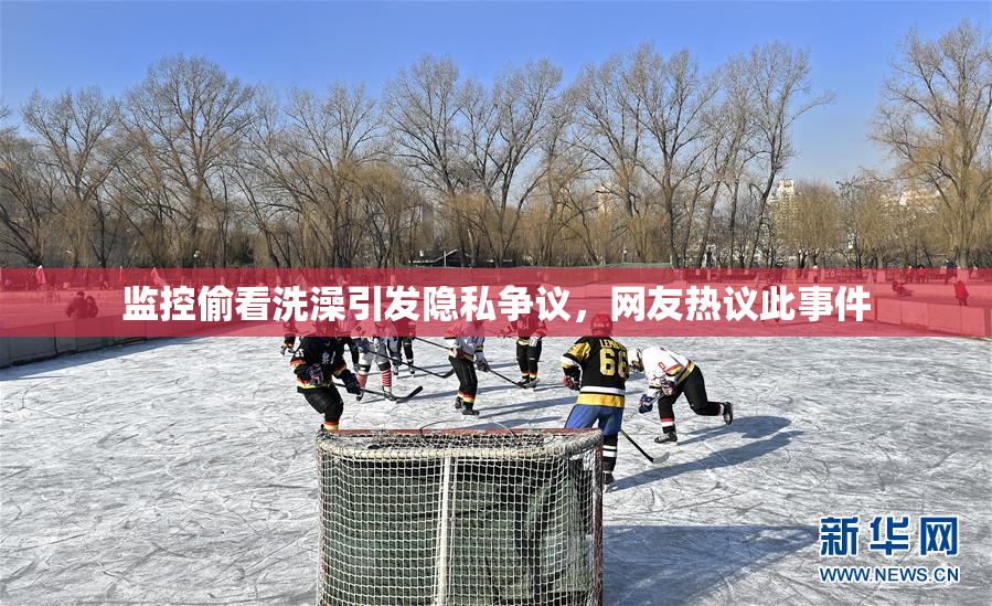 监控偷看洗澡引发隐私争议，网友热议此事件