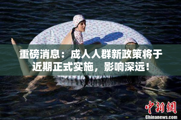 重磅消息：成人人群新政策将于近期正式实施，影响深远！