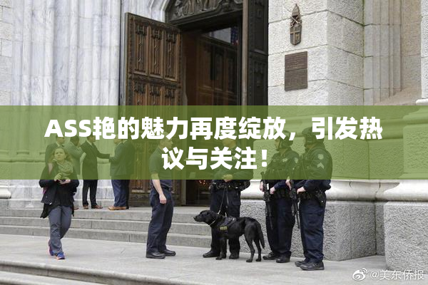 ASS艳的魅力再度绽放，引发热议与关注！