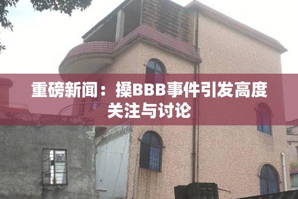 重磅新闻：搡BBB事件引发高度关注与讨论