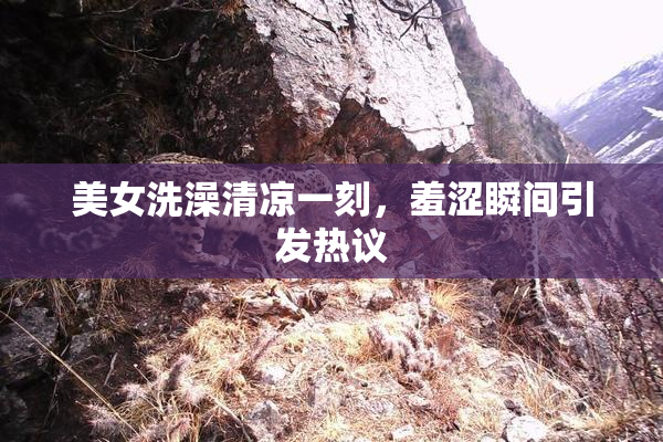 美女洗澡清凉一刻，羞涩瞬间引发热议