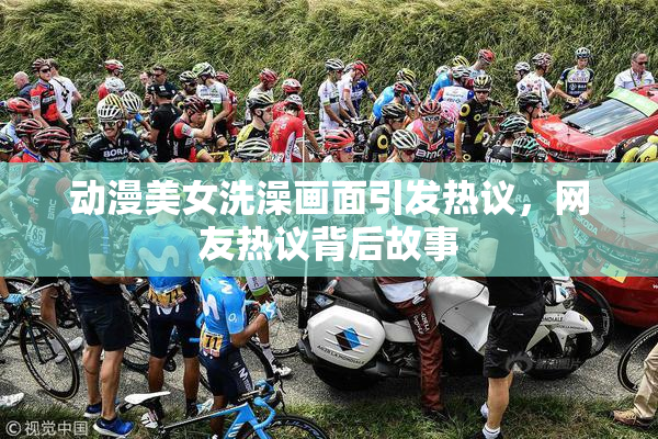 动漫美女洗澡画面引发热议，网友热议背后故事