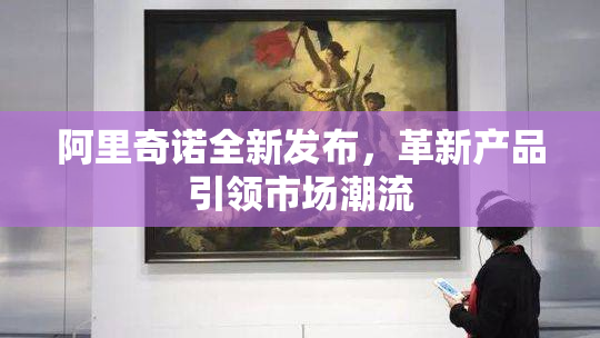 阿里奇诺全新发布，革新产品引领市场潮流