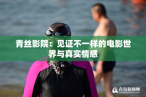 青丝影院：见证不一样的电影世界与真实情感