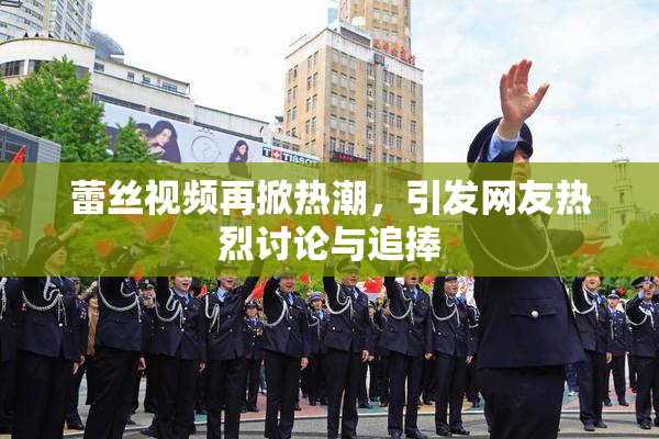 蕾丝视频再掀热潮，引发网友热烈讨论与追捧