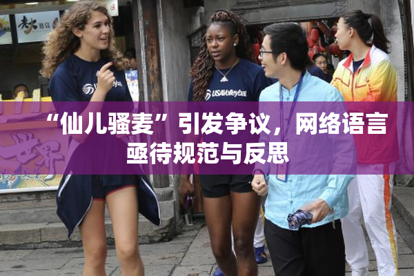 “仙儿骚麦”引发争议，网络语言亟待规范与反思