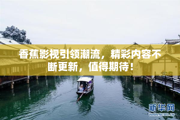 香蕉影视引领潮流，精彩内容不断更新，值得期待！