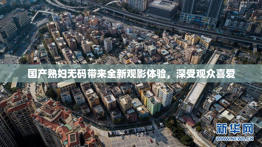 国产熟妇无码带来全新观影体验，深受观众喜爱