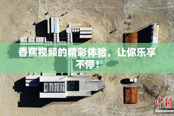 香蕉视频的精彩体验，让你乐享不停！
