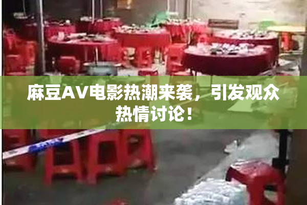 麻豆AV电影热潮来袭，引发观众热情讨论！