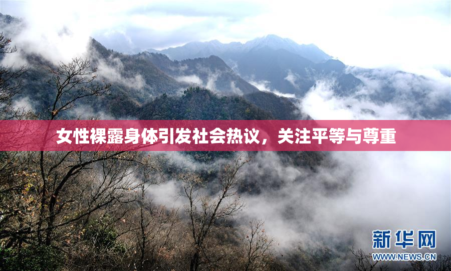 女性裸露身体引发社会热议，关注平等与尊重