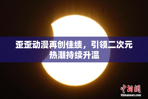 歪歪动漫再创佳绩，引领二次元热潮持续升温