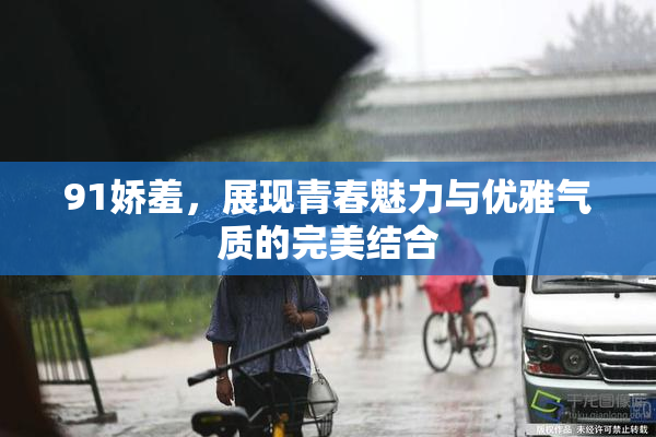 91娇羞，展现青春魅力与优雅气质的完美结合