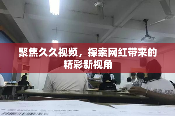 聚焦久久视频，探索网红带来的精彩新视角