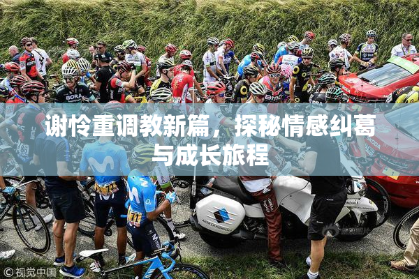 谢怜重调教新篇，探秘情感纠葛与成长旅程