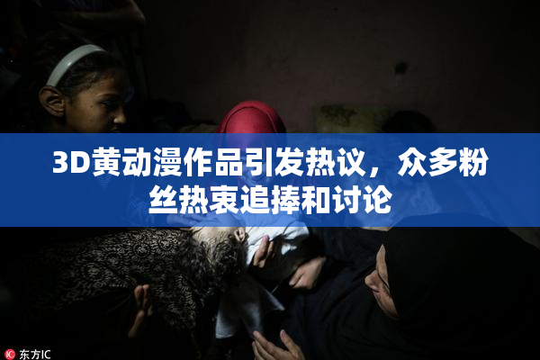 3D黄动漫作品引发热议，众多粉丝热衷追捧和讨论