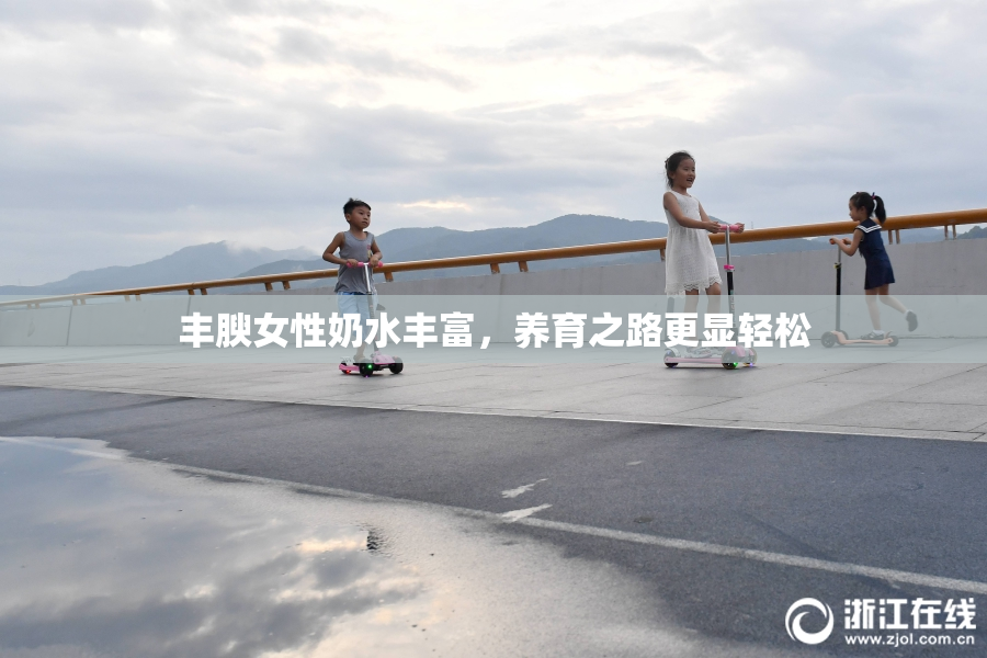 丰腴女性奶水丰富，养育之路更显轻松