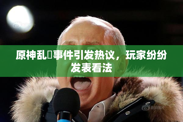 原神乱婬事件引发热议，玩家纷纷发表看法