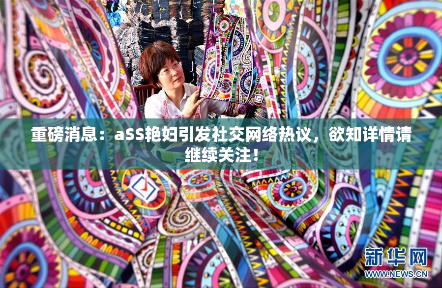 重磅消息：aSS艳妇引发社交网络热议，欲知详情请继续关注！