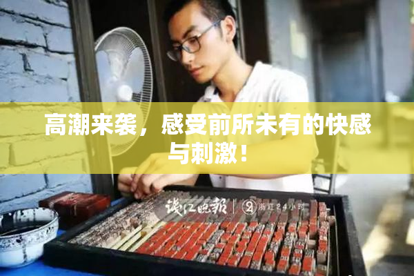 高潮来袭，感受前所未有的快感与刺激！