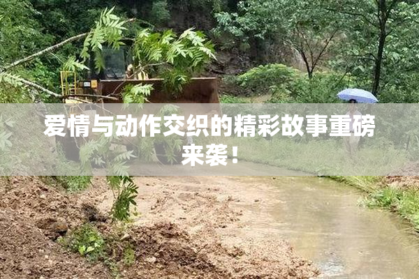 爱情与动作交织的精彩故事重磅来袭！