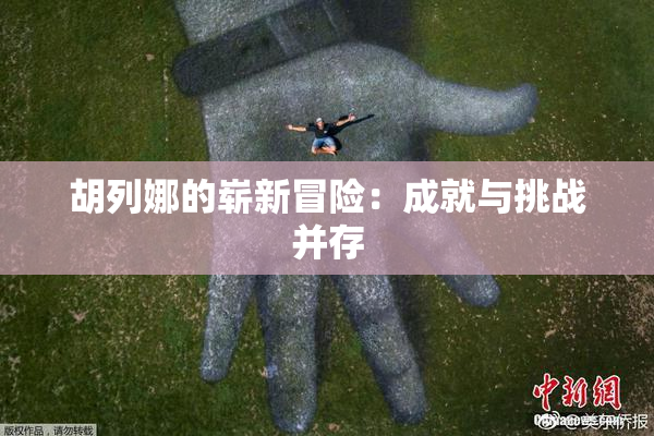 胡列娜的崭新冒险：成就与挑战并存