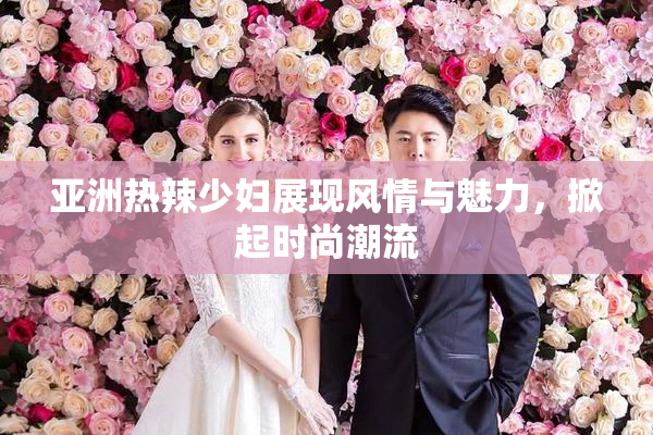 亚洲热辣少妇展现风情与魅力，掀起时尚潮流