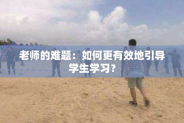 老师的难题：如何更有效地引导学生学习？