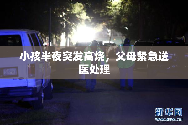 小孩半夜突发高烧，父母紧急送医处理