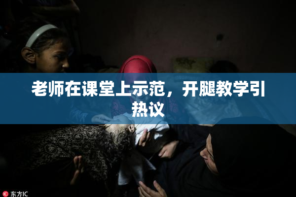 老师在课堂上示范，开腿教学引热议