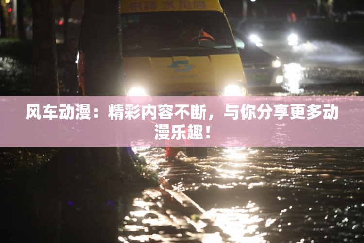 风车动漫：精彩内容不断，与你分享更多动漫乐趣！