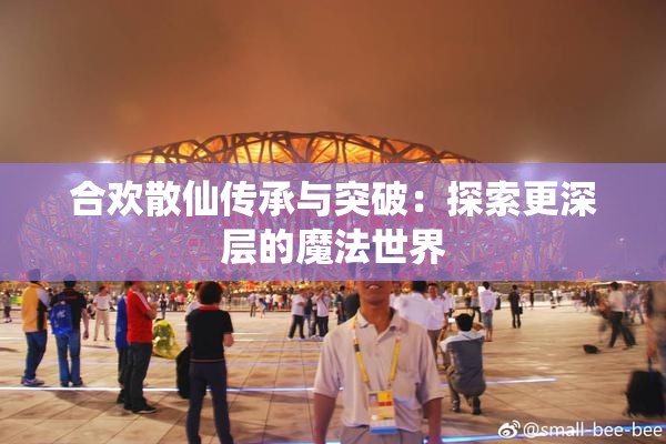 合欢散仙传承与突破：探索更深层的魔法世界