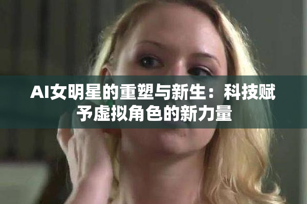 AI女明星的重塑与新生：科技赋予虚拟角色的新力量