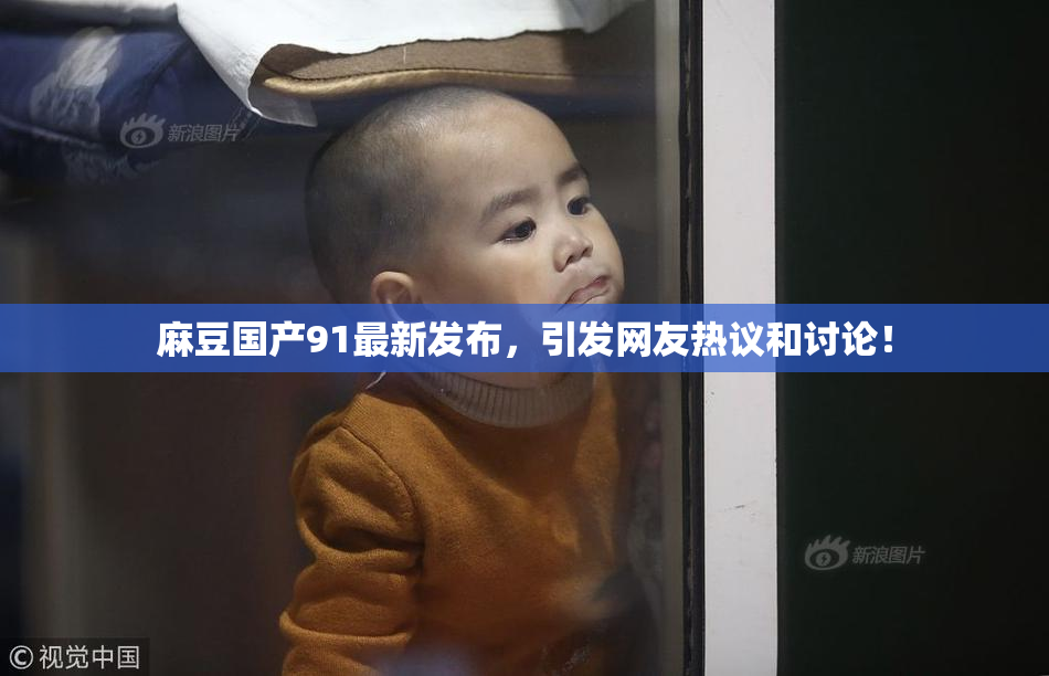 麻豆国产91最新发布，引发网友热议和讨论！