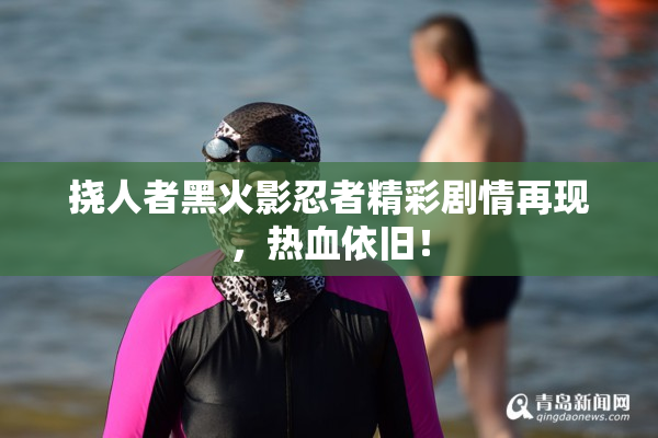 挠人者黑火影忍者精彩剧情再现，热血依旧！