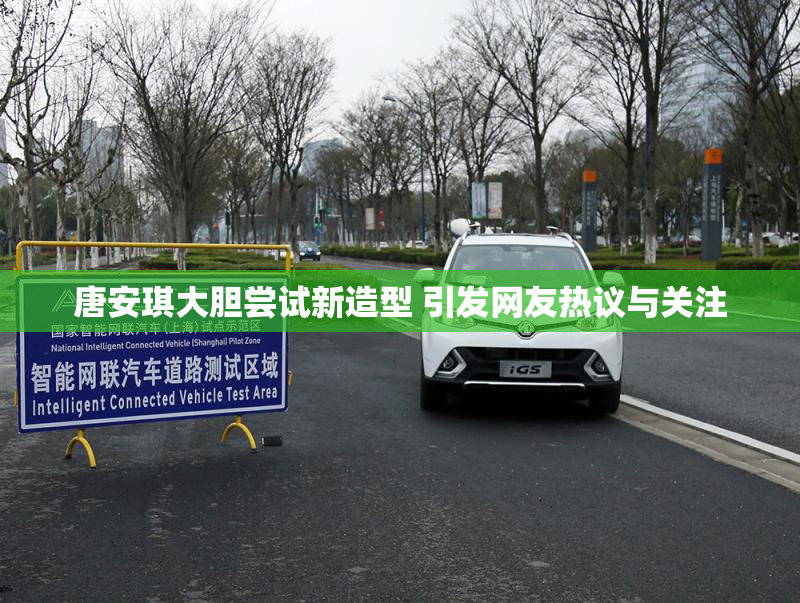 唐安琪大胆尝试新造型 引发网友热议与关注