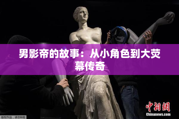 男影帝的故事：从小角色到大荧幕传奇