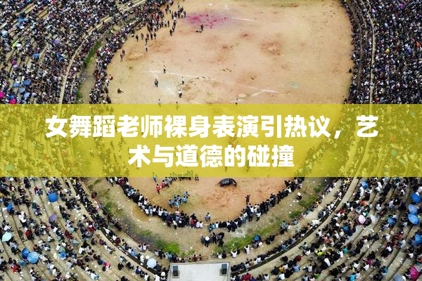 女舞蹈老师裸身表演引热议，艺术与道德的碰撞