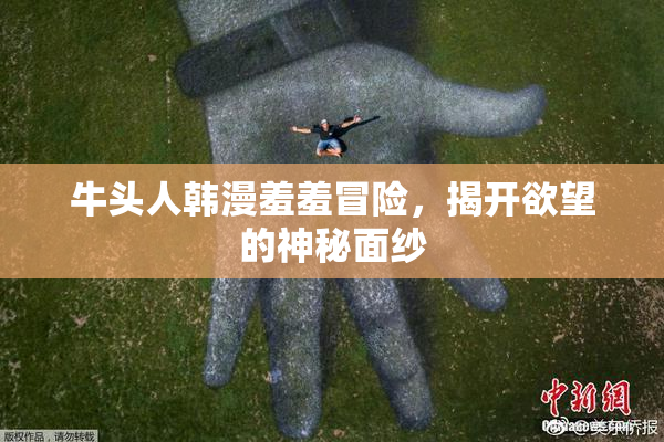 牛头人韩漫羞羞冒险，揭开欲望的神秘面纱
