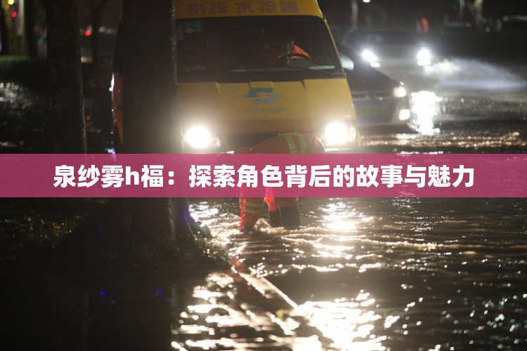 泉纱雾h福：探索角色背后的故事与魅力