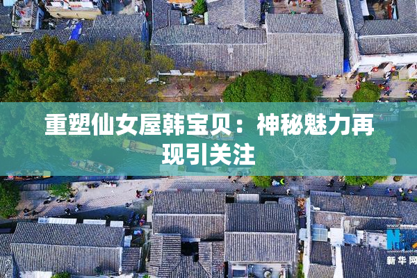 重塑仙女屋韩宝贝：神秘魅力再现引关注