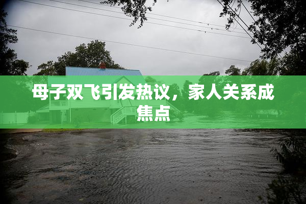 母子双飞引发热议，家人关系成焦点