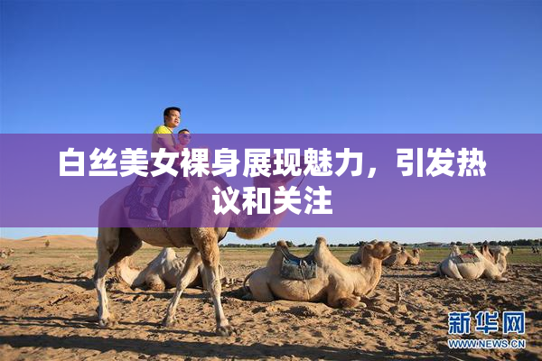 白丝美女裸身展现魅力，引发热议和关注