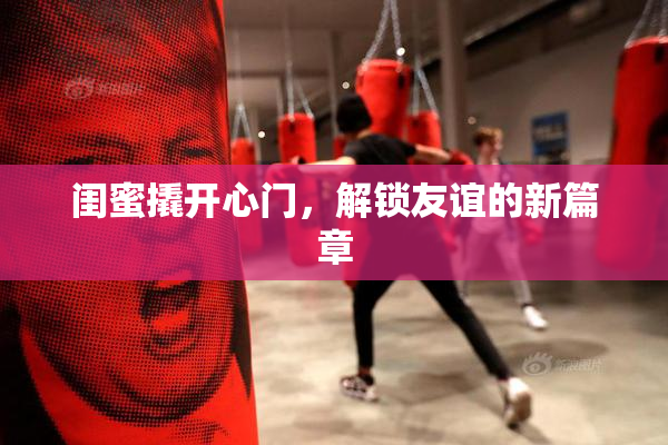 闺蜜撬开心门，解锁友谊的新篇章